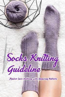 Socks Knitting Guideline: Master Sock Knitting with Amazing Pattern: Socks Pattern To Make
