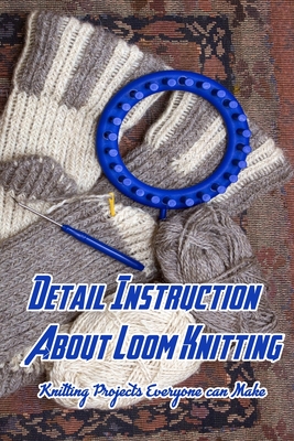 Detail Instruction About Loom Knitting: Knitting Projects Everyone can Make: Loom Knitting Tutorials