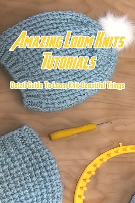Amazing Loom Knits Tutorials: Detail Guide To Loom Knit Beautiful Things: Loom Knitting Guide