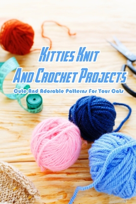 Kitties Knit And Crochet Projects: Cute And Adorable Patterns For Your Cats: Cat Crochet Projects