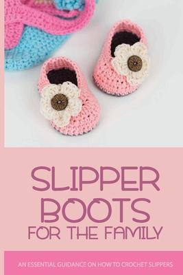 Slipper Boots For The Family: An Essential Guidance On How To Crochet Slippers: Crochet Patterns For Beginners