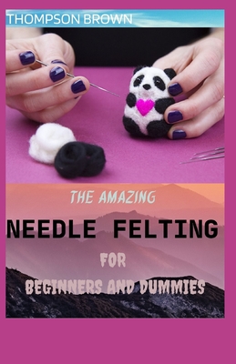 The Amazing Needle Felting for Beginners and Dummies