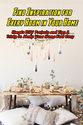 Find Inspiration for Every Room in Your Home: Simple DIY Projects and Tips & Tricks to Make Your Home Feel Cozy: DIY Home Projects
