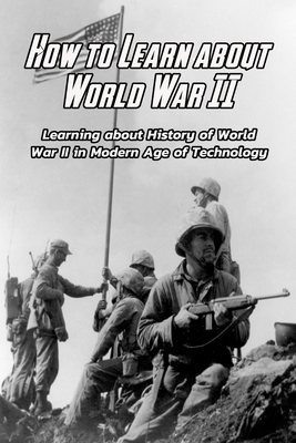 How to Learn about World War II: Learning about History of World War II in Modern Age of Technology: History of World War II