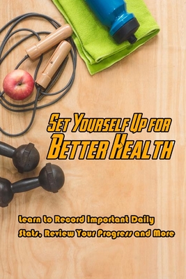 Set Yourself Up for Better Health: Learn to Record Important Daily Stats, Review Your Progress and More: Have a Good Health