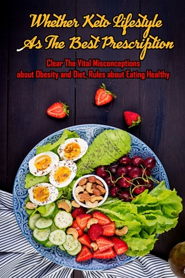 Whether Keto Lifestyle As The Best Prescription: Clear The Vital Misconceptions about Obesity and Diet, Rules about Eating Healthy: Ways to Have Better Lifestyle