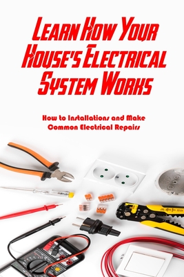 Learn How Your House's Electrical System Works: How to Installations and Make Common Electrical Repairs: Guide Electrical System Book