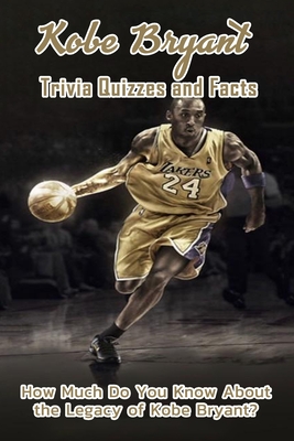 Kobe Bryant Trivia Quizzes and Facts: How Much Do You Know About the Legacy of Kobe Bryant?: The Life of Kobe Bryant Book