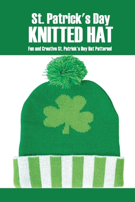 St. Patrick's Day Knitted Hat: Fun and Creative St. Patrick's Day Hat Patterns!: St. Patrick's Day Hat Patterns You'll Love Book
