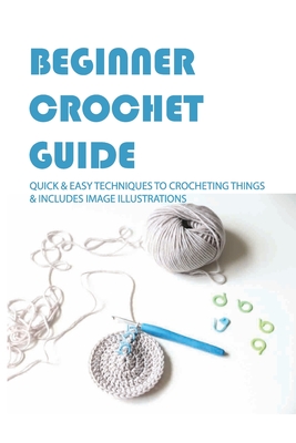 Beginner Crochet Guide: Quick & Easy Techniques To Crocheting Things & Includes Image Illustrations: Single Crochet Stitch