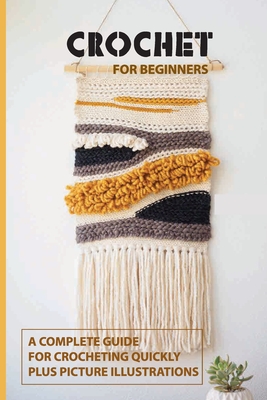 Crochet for Beginners: A Complete Guide For Crocheting Quickly, Plus Picture Illustrations: Crochet Techniques And Tips Book