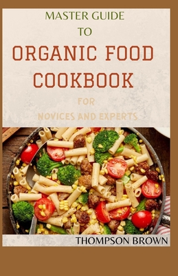 Master Guide to Organic Food Cookbook for Novices and Experts