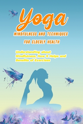 Yoga Mindfulness and Techniques for Elderly Health: Understanding about Mindfulness, How It Helps and Benefits of Exercises: Practicing Mindfulness