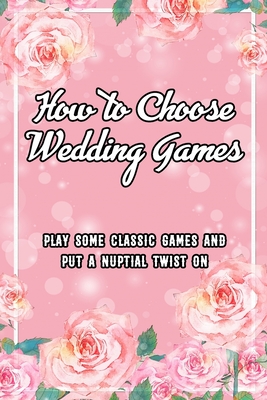 How to Choose Wedding Games: Play Some Classic Games and Put A Nuptial Twist On: The Wedding Game for Fun Party