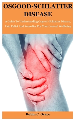 Osgood-Schlatter Disease: A Guide To Understanding Osgood Schlatter Disease, Pain Relief And Remedies For Your General Wellbeing