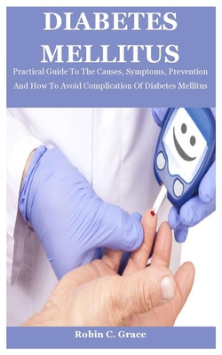 Diabetes Mellitus: Practical Guide To The Causes, Symptoms, Prevention And How To Avoid Complication Of Diabetes Mellitus