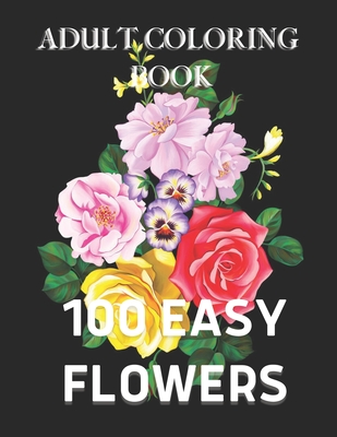 100 Easy Flowers Adult Coloring Book: with Bouquets, Wreaths, Swirls, Patterns, Decorations, Inspirational Designs, and Much More!