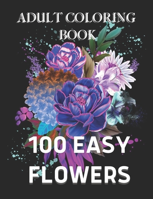 100 Easy Flowers Adult Coloring Book: with Bouquets, Wreaths, Swirls, Patterns, Decorations, Inspirational Designs, and Much More!
