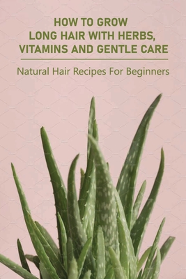 How To Grow Long Hair With Herbs, Vitamins And Gentle Care: Natural Hair Recipes For Beginners: Long Hair Growth Tutorial