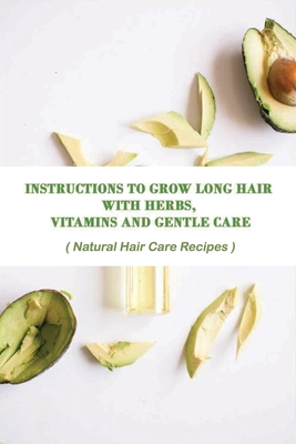 Instructions To Grow Long Hair With Herbs, Vitamins And Gentle Care: Natural Hair Care Recipes: Long Hair Growth Tutorial
