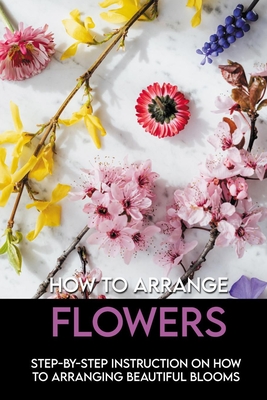 How To Arrange Flowers: Step-By-Step Instruction On How To Arranging Beautiful Blooms: Beautiful Blooms Coloring Book