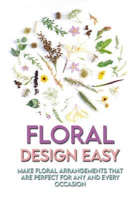 Floral Design Easy: Make Floral Arrangements That Are Perfect For Any And Every Occasion: Floral Design Book For Dummies