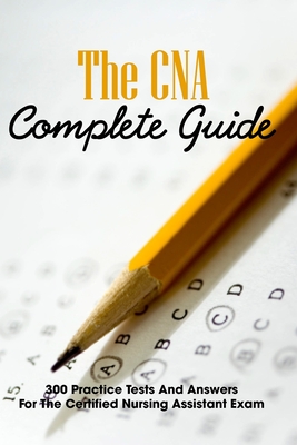 The CNA Complete Guide: 300 Practice Tests And Answers For The Certified Nursing Assistant Exam: Printable Cna Practice Test