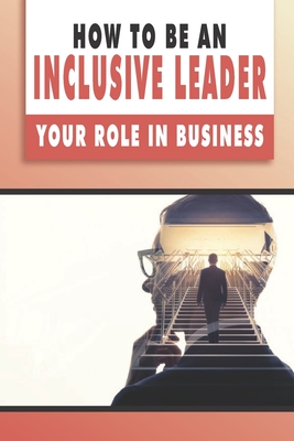 How To Be An Inclusive Leader: Your Role In Business: Diversity Experts