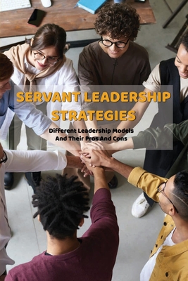 Servant Leadership Strategies: Different Leadership Models And Their Pros And Cons: How Can Servant Leadership Impact Followers