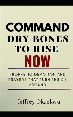 Command Dry Bones to Rise Now: Prophetic Devotion and Prayers That Turn Things Around