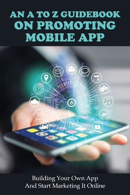 An A To Z Guidebook On Promoting Mobile App: Building Your Own App And Start Marketing It Online: Digital Marketing For Dummies 2020