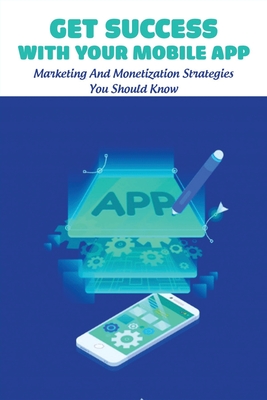 Get Success With Your Mobile App: Marketing And Monetization Strategies You Should Know: Essential Marketing Books