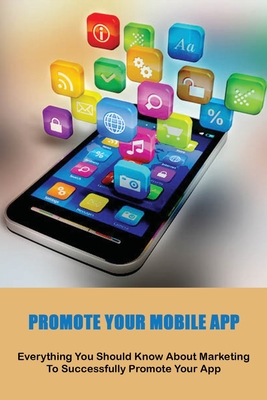 Promote Your Mobile App: Everything You Should Know About Marketing To Successfully Promote Your App: Marketing Books 2020