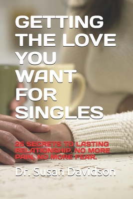 Getting the Love You Want for Singles: 25 Secrets to Lasting Relationship. No More Pain, No More Fear.