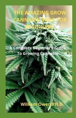 The Amazing Grow Cannabis Bible for Beginners: A Complete Beginner's Guide To Growing Cannabis