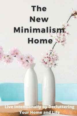 The New Minimalism Home: Live intentionally by Decluttering Your Home and Life