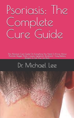 Psoriasis: The Complete Cure Guide: The Absolute Cure Guide On Everything You Need To Know About Psoriasis, Trigger Points, Causes, Symptoms Treatment + Easy Dietary Recipes To Get Your Life Back