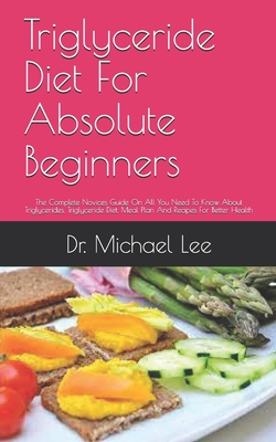 Triglyceride Diet For Absolute Beginners: The Complete Novices Guide On All You Need To Know About Triglycerides, Triglyceride Diet, Meal Plan And Recipes For Better Health