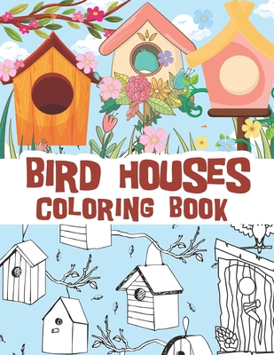 Bird houses coloring book: Beautiful bird house illustrations with cute and stress relieving spring backgrounds / mostly for kids but can be relaxing for adults too