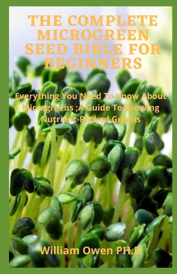The Complete Microgreen Seed Bible for Beginners: Everything You Need To Know About Microgreen seed;A Guide To Growing Nutrient-Packed Greens