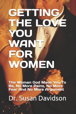 Getting the Love You Want for Women: The Woman God Made You To Be, No More Pains, No More Fear And No More Argument