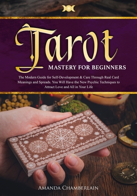Tarot Mastery for Beginners: The Modern Guide for Self-Development & Care Through Real Card Meanings and Spreads. You Will Have the New Psychic Techniques to Attract Love and All in Your Life