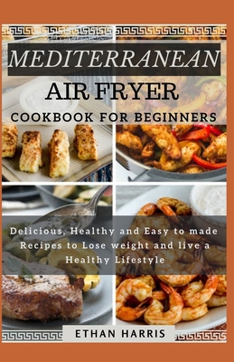 Mediterranean Air Fryer Cookbook for Beginners: Delicious, Healthy and Easy to made Recipes to Lose weight and live a Healthy Lifestyle