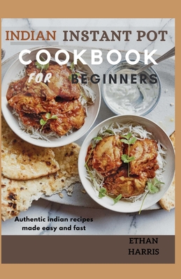Indian Instant Pot Cookbook for Beginners: Authentic Indian recipes made easy and fast