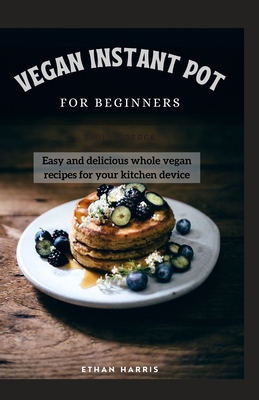 Vegan Instant Pot for Beginners: Easy and delicious whole vegan recipes for your kitchen device