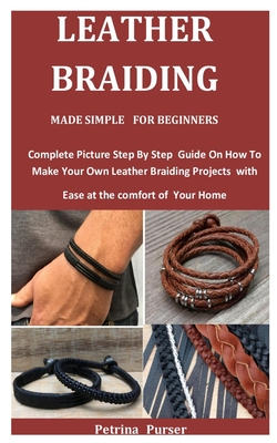 Leather Braiding Made Simple For Beginners: Complete Picture Step By Step Guide On How To Make Your Own Leather Braiding Projects with Ease at the comfort of Your Home