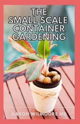 The Small Scale Container Gardening: The DIY guide to having your own container garden in small scale and making money from it.