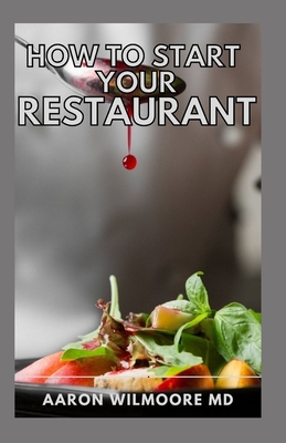 How to Start Your Resturant: A Complete step by step and a self explanatory guide for starting a Restaurant Business