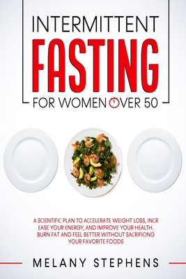 Intermittent Fasting for Women over 50: A Scientific Plan to Accelerate Weight Loss, Increase Your Energy, and Improve your Health. Burn Fat and Feel Better without Sacrificing Your Favorite Foods