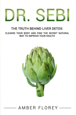 Dr. SEBI: The Truth behind Liver Detox: Cleanse Your Body and find the Secret Natural Way to Improve Your Health